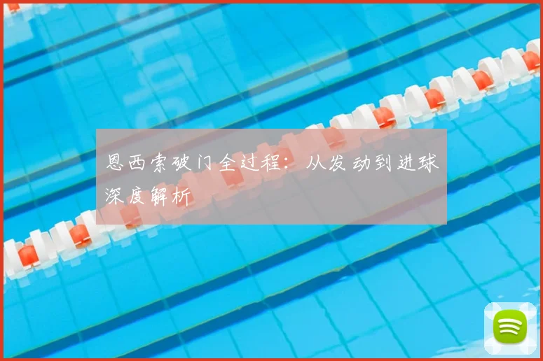 恩西索破门全过程：从发动到进球深度解析