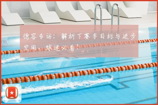 德容专访：解析下赛季目标与进步空间，球迷必看！