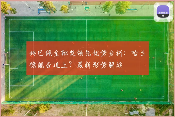 姆巴佩金靴奖领先优势分析:哈兰德能否追上?最新形势解读