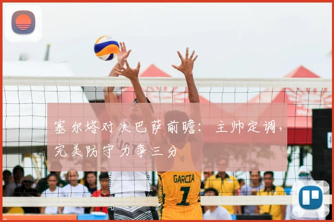 塞尔塔对决巴萨前瞻:主帅定调,完美防守力争三分