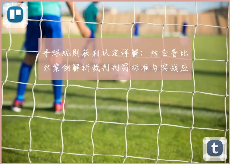 手球规则获利认定详解:结合普比尔案例解析裁判判罚标准与实战应用