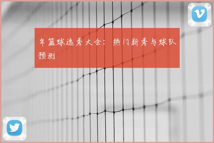 年篮球选秀大会:热门新秀与球队预测