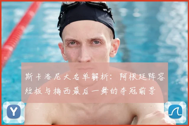 斯卡洛尼大名单解析：阿根廷阵容短板与梅西最后一舞的夺冠前景