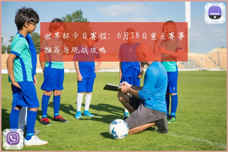 世界杯今日赛程:6月18日重点赛事推荐与观战攻略