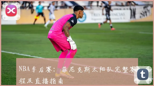 NBA季后赛：菲尼克斯太阳队完整赛程及直播指南