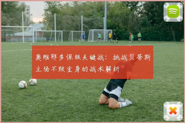 奥维耶多保级关键战：挑战贝蒂斯主场不败金身的战术解析