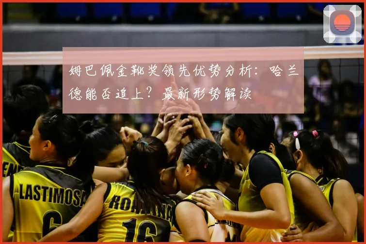 姆巴佩金靴奖领先优势分析:哈兰德能否追上?最新形势解读