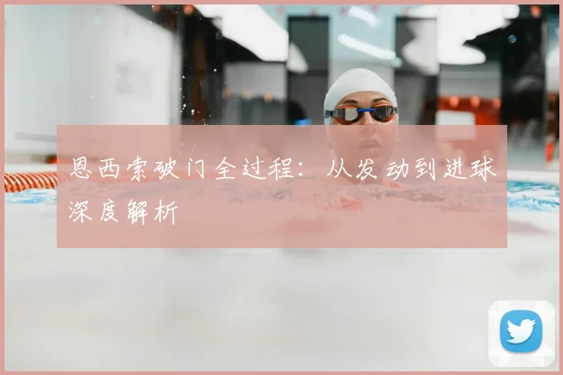 恩西索破门全过程：从发动到进球深度解析