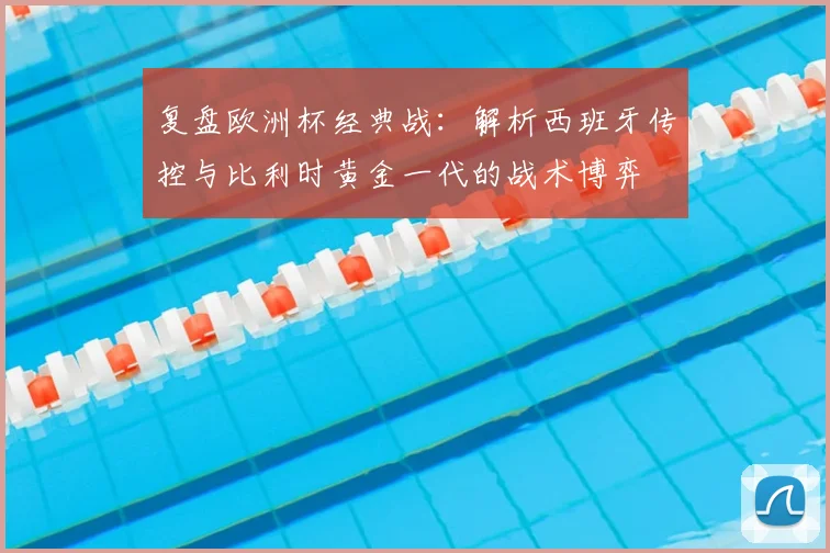 复盘欧洲杯经典战:解析西班牙传控与比利时黄金一代的战术博弈