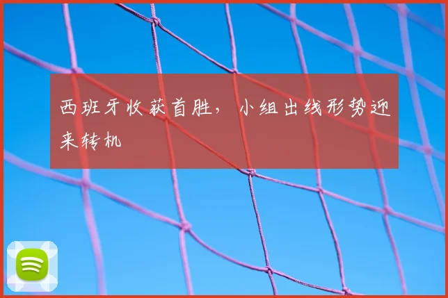 西班牙收获首胜,小组出线形势迎来转机