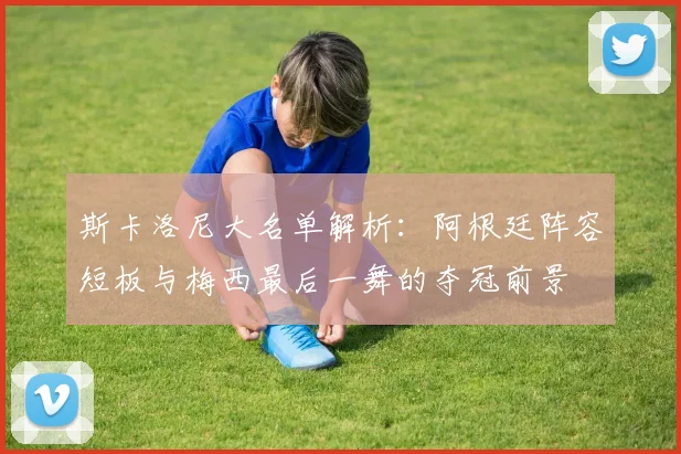斯卡洛尼大名单解析：阿根廷阵容短板与梅西最后一舞的夺冠前景