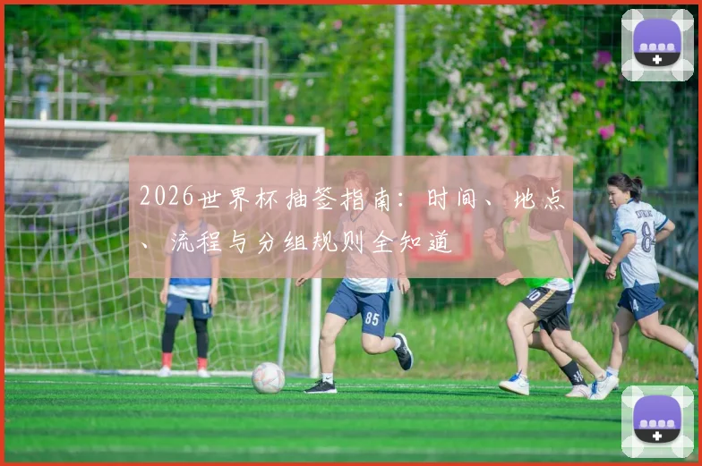 2026世界杯抽签指南：时间、地点、流程与分组规则全知道