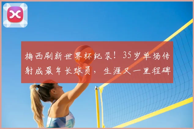 梅西刷新世界杯纪录！35岁单场传射成最年长球员，生涯又一里程碑