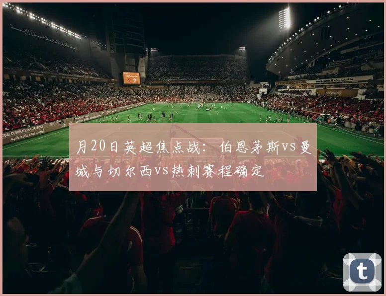 月20日英超焦点战：伯恩茅斯vs曼城与切尔西vs热刺赛程确定