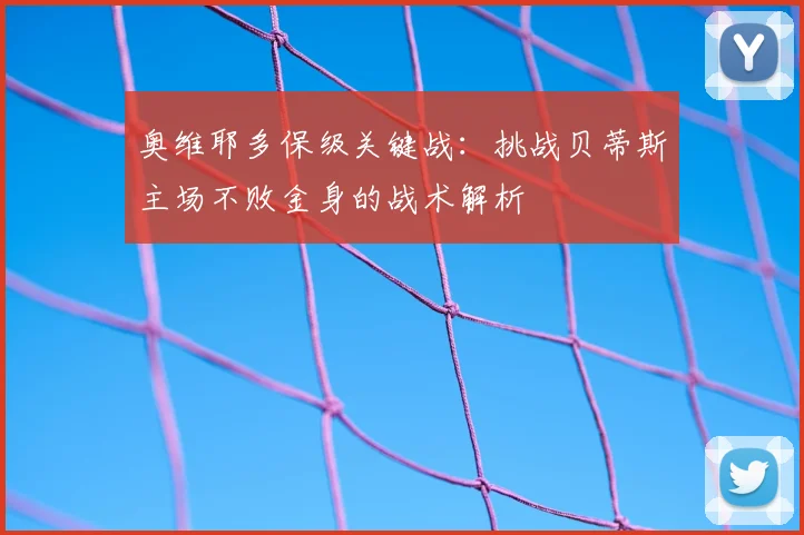 奥维耶多保级关键战：挑战贝蒂斯主场不败金身的战术解析