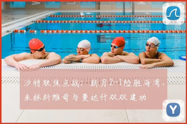 沙特联焦点战：新月2-1险胜海湾，米林科维奇与曼达什双双建功