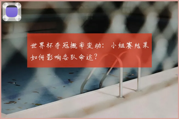 世界杯夺冠概率变动:小组赛结果如何影响各队命运?