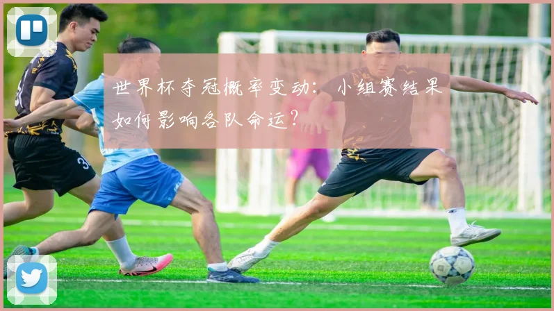 世界杯夺冠概率变动:小组赛结果如何影响各队命运?